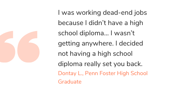 Quote: I was working dead-end jobs because I didn't have a high school diploma... I wasn't getting anywhere. I decided not having a high school diploma really set you back.