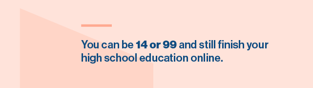 You can be 14 or 99 and still finish your high school education online.